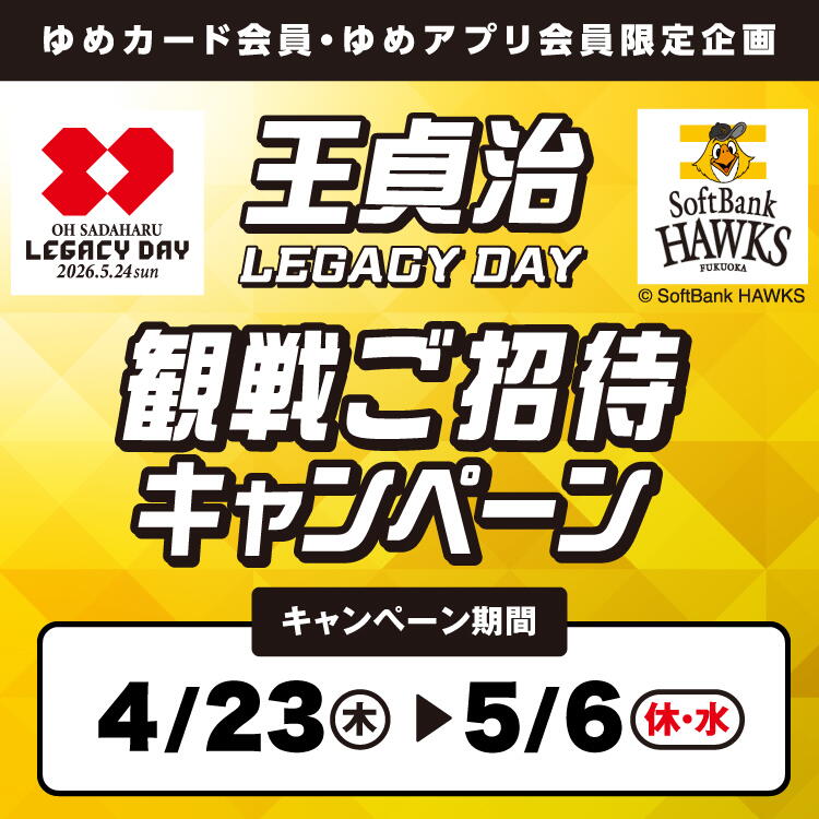 【ゆめカード・ゆめアプリ会員 限定企画】『王貞治 レガシーデー』観戦ご招待キャンペーン　キャンペーン期間　4月23日(木曜日)～5月6日(休日・水曜日)
