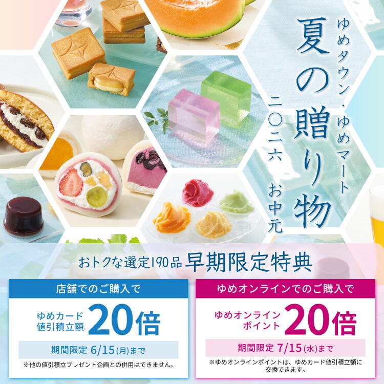 ゆめタウン・ゆめマートのお中元 2026夏　『おトクな選定190品 早期限定特典』 [店舗でのご購入で]ゆめカード値引積立額20倍 期間限定 6月15日(月曜日)まで※他の値引積立プレゼント企画との併用はできません。 [ゆめオンラインでのご購入で]ゆめオンラインポイント20倍 期間限定7月15日(水曜日)まで ※ゆめオンラインポイントは、ゆめカード値引積立額に交換できます。