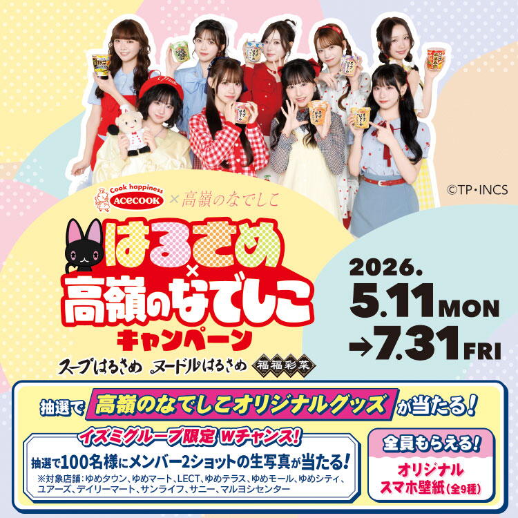 エースコック×高嶺のなでしこ　はるさめ×高嶺のなでしこキャンペーン　キャンペーン期間　2026年5月11日(月曜日)～7月31日(金曜日)　抽選で『高嶺のなでしこオリジナルグッズ』が当たる！　ダブルチャンス　抽選で100名様にメンバー2ショットの生写真が当たる！　全員もらえる　オリジナルスマホ壁紙(全9種)