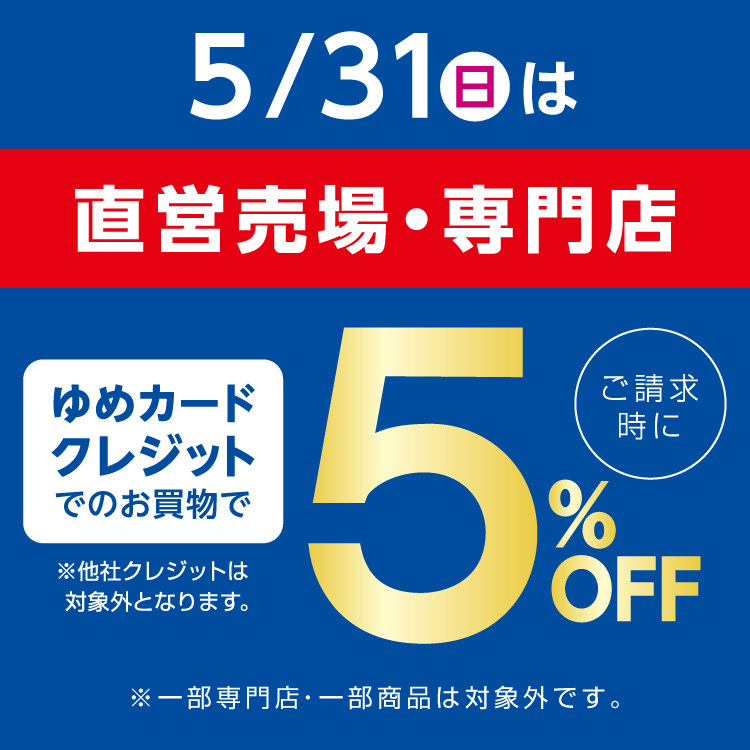5月31日(日曜日)は直営売場・専門店 ゆめカードクレジットでのお買物でご請求時に5％オフ 他社クレジットは対象外となります。一部専門店・一部商品は対象外です。
