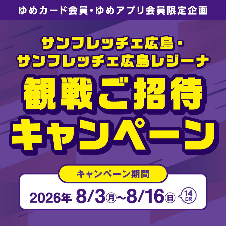 ゆめカード会員・ゆめアプリ会員限定企画　サンフレッチェ広島・サンフレッチェ広島レジーナ観戦ご招待キャンペーン　キャンペーン期間　2026年8月3日(月曜日)～8月16日(日曜日)の14日間