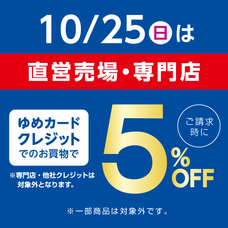 10月25日(日曜日)は直営売場・専門店 ゆめカードクレジットでのお買物でご請求時に5％オフ 専門店・他社クレジットは対象外となります。一部商品は対象外です。