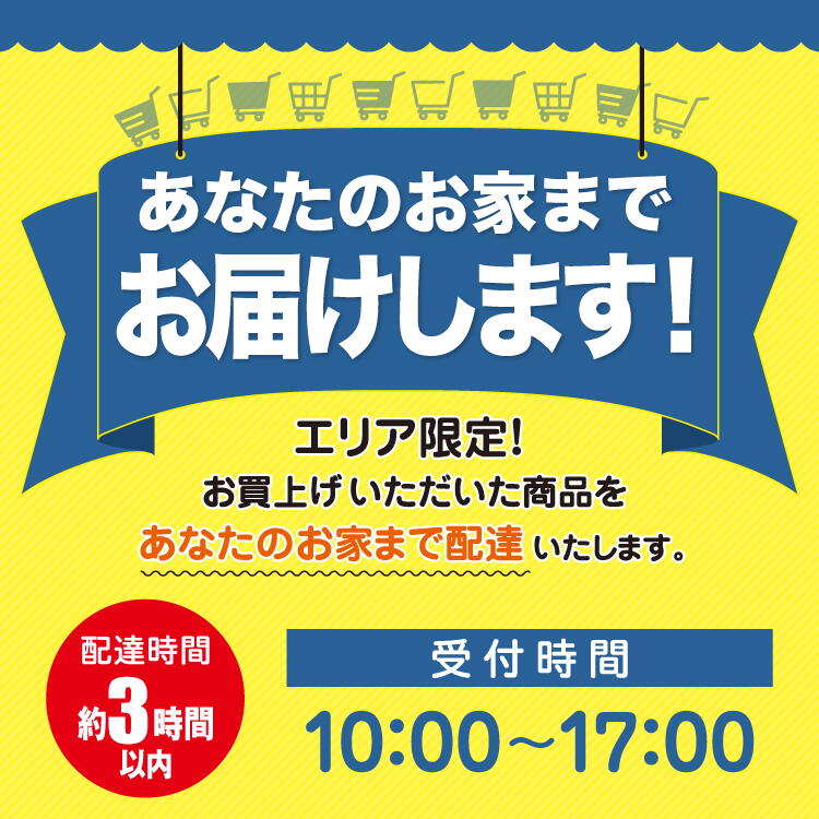 あなたのお家までお届けします！　エリア限定！お買い上げいただいた商品をあなたのお家まで配達いたします。　配達時間：約3時間以内　受付時間：10時～17時