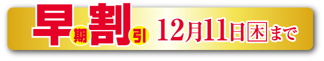 早期割引 12月11日(木曜日)まで