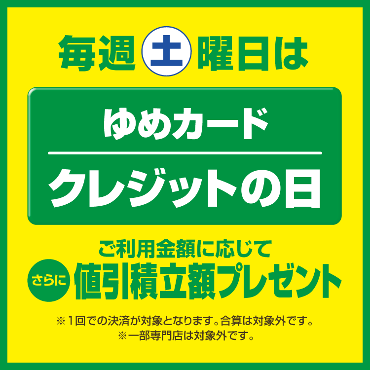 毎週土曜日はゆめカードクレジットの日 ご利用金額に応じてさらに値引積立額プレゼント ※1回での決済が対象となります。合算は対象外です。※一部専門店は対象外です。