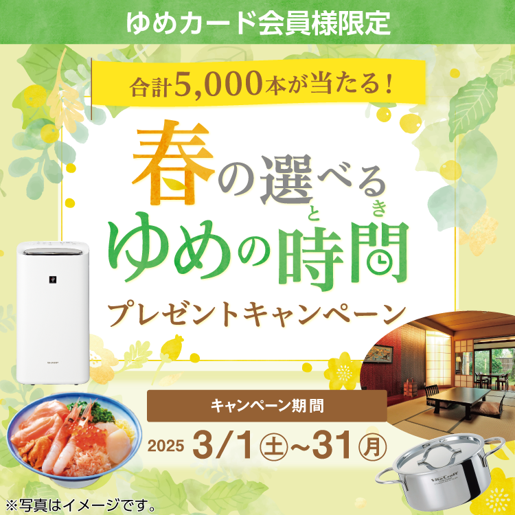 ゆめカード会員様限定 合計5,000本が当たる！ 春の選べるゆめの時間プレゼントキャンペーン キャンペーン期間 2025年3月1日(土曜日)～3月31日(月曜日)
