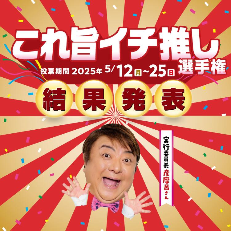 これ旨イチ推し選手権 結果発表 投票期間2025年5月12日(月曜日)～25日(日曜日) 実行委員長 彦摩呂さん