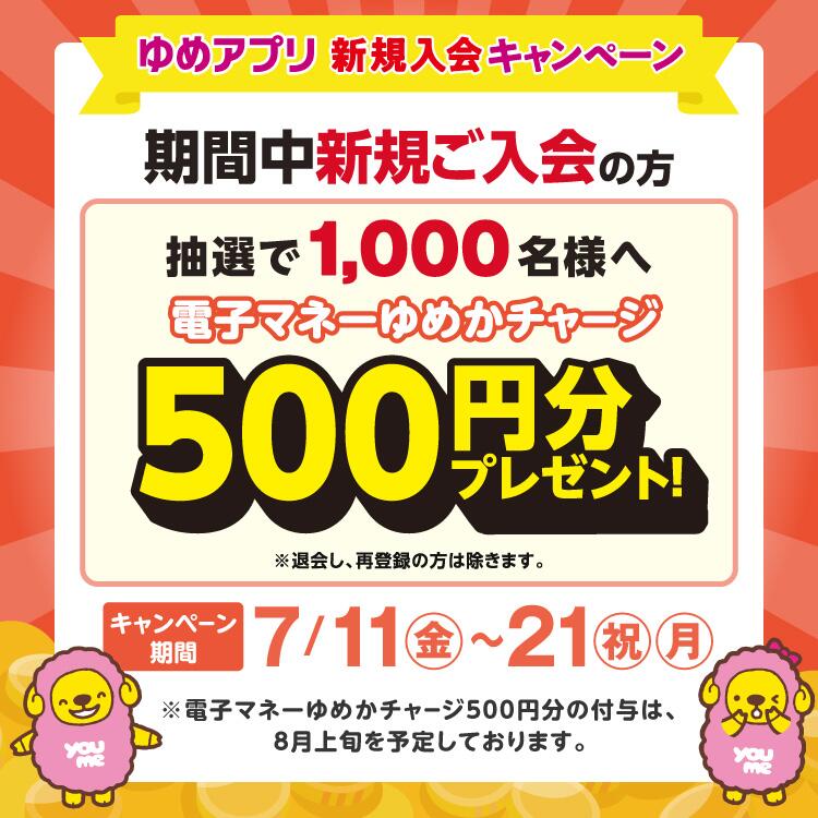 ゆめアプリ 新規入会キャンペーン 期間中新規ご入会の方に抽選で1,000名様へ 電子マネーゆめかチャージ500円分プレゼント!※退会し、再登録の方は除きます。 キャンペーン期間7月11日(金曜日)～21日(祝日・月曜日)※電子マネーゆめかチャージ500円分の付与は、8月上旬を予定しております。