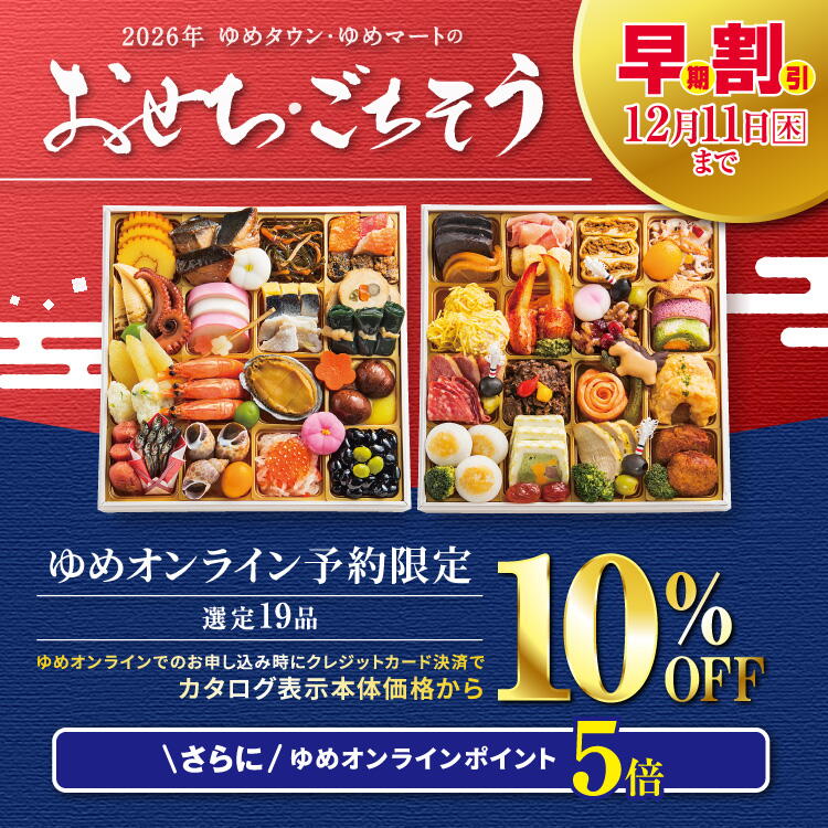 2026年 ゆめタウン・ゆめマートの「おせち・ごちそう」 早期割引12月11日(木曜日)まで ゆめオンライン予約限定[選定19品] ゆめオンラインでのお申し込み時にクレジットカード決済でカタログ表示本体価格から10%OFF さらにゆめオンラインポイント5倍